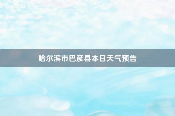 哈尔滨市巴彦县本日天气预告